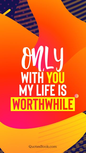 Love Quote - Only with you my life is worthwhile. QuotesBook