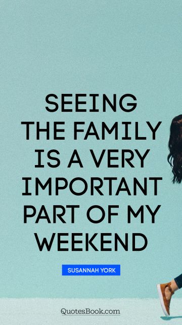 Love Quote - Seeing the family is a very important part of my weekend. Susannah York