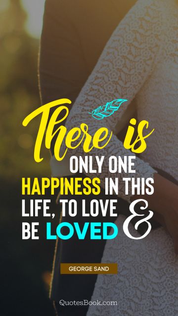There is only one happiness in this life, to love and be loved