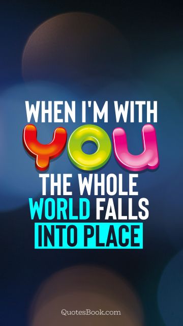 Love Quote - When I'm with you, the whole world falls into place. QuotesBook