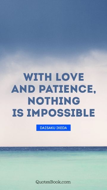 Love Quote - With love and patience, nothing is impossible. Daisaku Ikeda