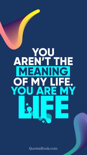 Love Quote - You aren’t the meaning of my life. You are my life. QuotesBook