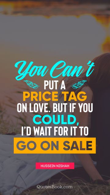 Love Quote - You can’t put a price tag on love. But if you could, I’d wait for it to go on sale. Unknown Authors