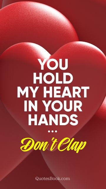 Love Quote - You hold my heart in your hands. Don't clap. Unknown Authors