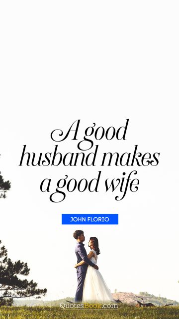 Marriage Quote - A good husband makes a good wife. John Florio