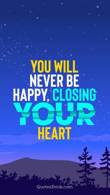 You will never be happy, closing your heart