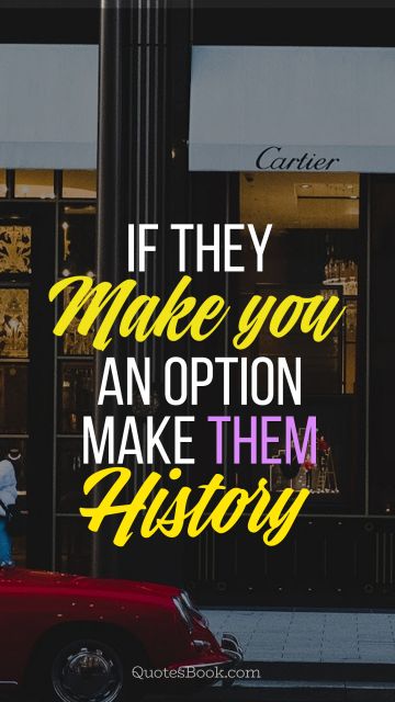Search Results Quote - If they make you an option make them history. Unknown Authors