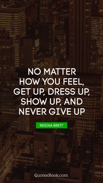 Search Results Quote - No matter how you feel, get up, dress up, show up, and never give up. Regina Brett