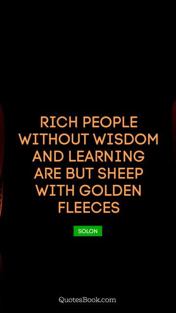 Millionaire Quote - Rich people without wisdom and learning are but sheep with golden fleeces. Solon