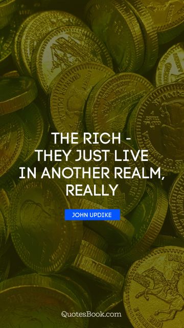 QUOTES BY Quote - The rich - they just live in another realm, really. John Updike