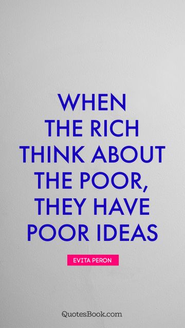 Millionaire Quote - When the rich think about the poor, they have poor ideas. Evita Peron