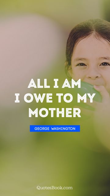 QUOTES BY Quote - All I am I owe to my mother. George Washington