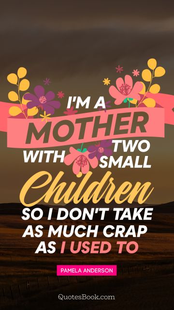 Mom Quote - I'm a mother with two small children, so I don't take as much crap as I used to. Pamela Anderson
