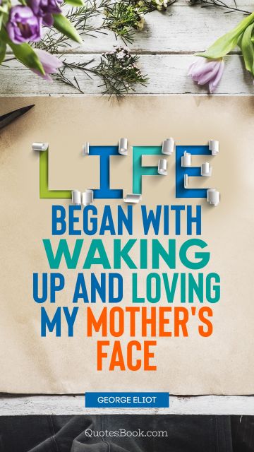 Mom Quote - Life began with waking up and loving my mother's face. George Eliot