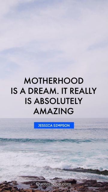 Mom Quote - Motherhood is a dream. It really is absolutely amazing. Jessica Simpson
