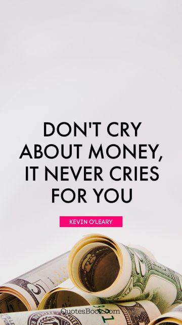 Money Quote - Don't cry about money, it never cries for you. Kevin O'Leary