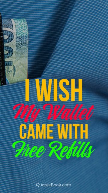 Money Quote - I wish my wallet came with free refills. Unknown Authors