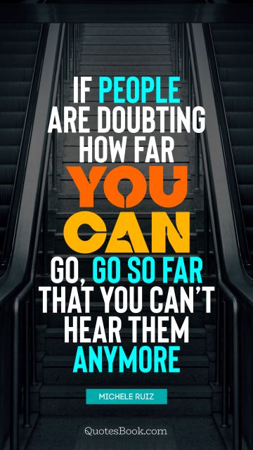 If people are doubting how far you can go, go so far that you can’t hear them anymore
