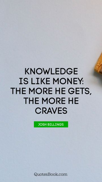 QUOTES BY Quote - Knowledge is like money: the more he gets, the more he craves. Josh Billings