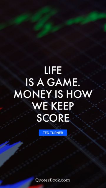 Life is a game. Money is how we keep score