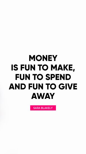 Money is fun to make, fun to spend and fun to give away