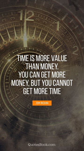 Money Quote - Time is more value than money. You can get more money, but you cannot get more time. Jim Rohn