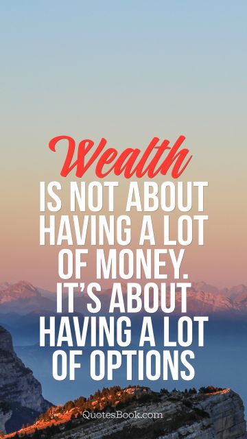 Money Quote - Wealth is not about having a lot of money. It's about having a lot of options. Unknown Authors