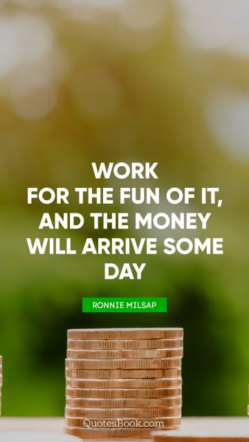 Money Quote - Work for the fun of it, and the money will arrive some day. Ronnie Milsap