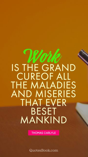 Work is the grand cure of all the maladies and miseries that ever beset mankind