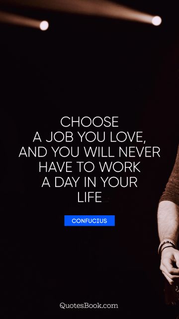 Choose a job you love, and you will never have to work a day in your life