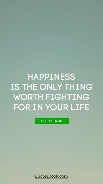 Motivational Quote - Happiness is the only thing worth fighting for in your life. Lilly Singh