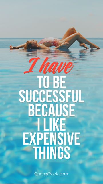 Motivational Quote - I have to be successful because I like expensive things. Unknown Authors