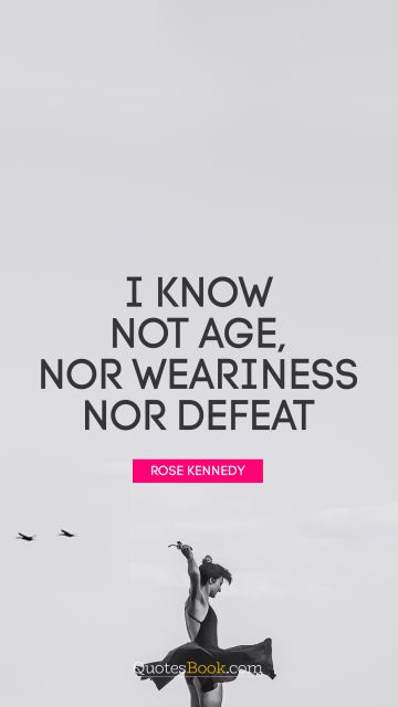 Motivational Quote - I know not age, nor weariness nor defeat. Rose Kennedy