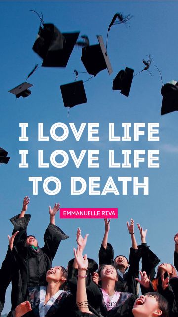 Motivational Quote - I love life. I love life to death. Emmanuelle Riva