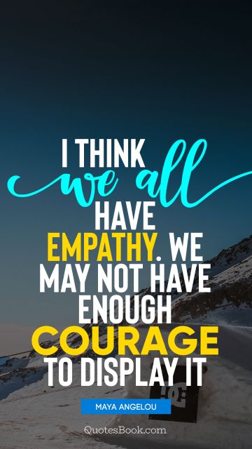 I think we all have empathy. We may not have enough courage to display it