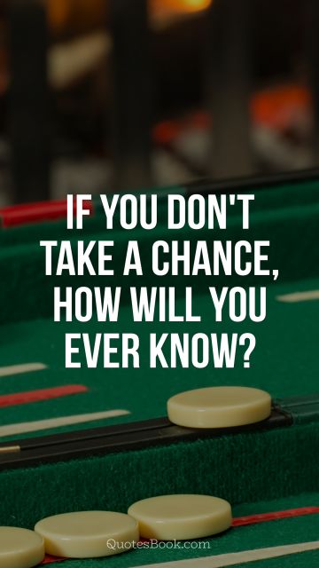 If you don't take a chance, how will you ever know?
