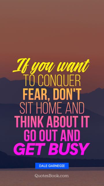 If you want to conquer fear, don't sit home and think about it Go out and get busy