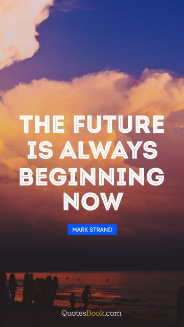 Motivational Quote - The future is always beginning now. Mark Strand