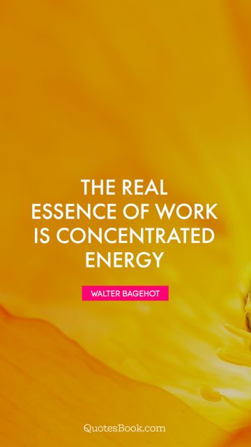 The real essence of work is concentrated energy