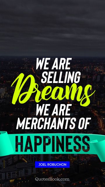 We are selling dreams we are merchants of happiness