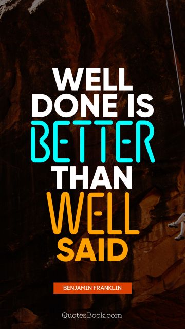 RECENT QUOTES Quote - Well done is better than well said. Benjamin Franklin