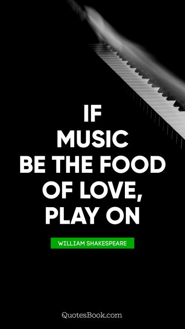 Music Quote - If music be the food of love, play on. William Shakespeare