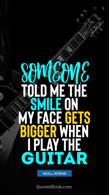Music Quote - Someone told me the smile on my face gets bigger when I play the guitar. Niall Horan