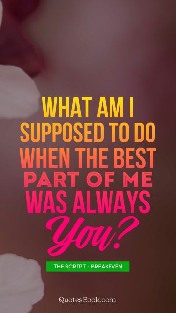 Music Quote - What am i supposed to do when the best part of me was always you. Unknown Authors