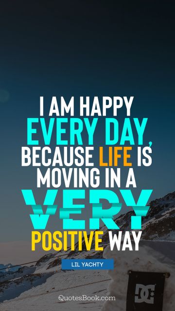 Myself Quote - I am happy every day, because life is moving in a very positive way. Lil Yachty
