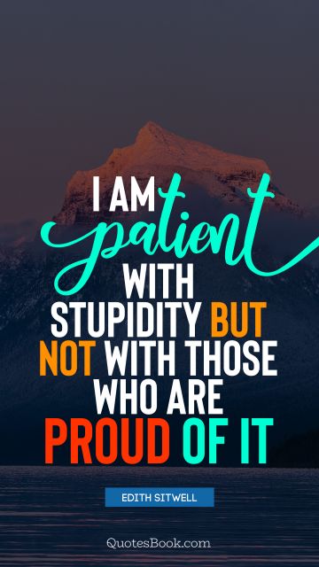I am patient with stupidity but not with those who are proud of it