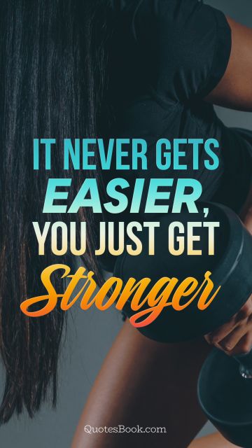 It never gets easier, you just get stronger