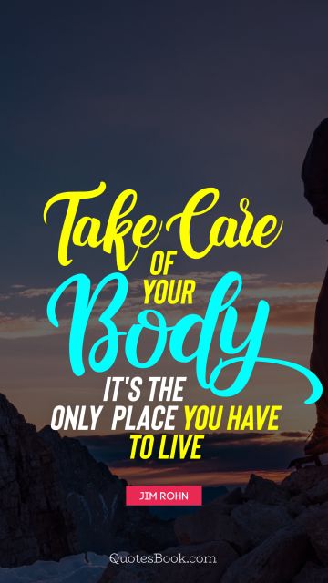 Take care of your body. It's the only place you have to live