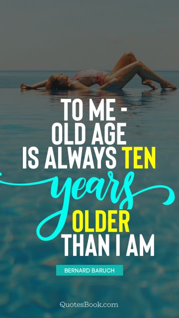 POPULAR QUOTES Quote - To me - old age is always ten years older than I am. Bernard Baruch