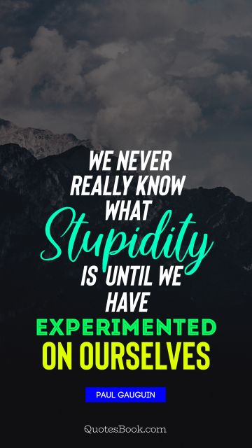 We never really know what stupidity is until we have experimented on ourselves